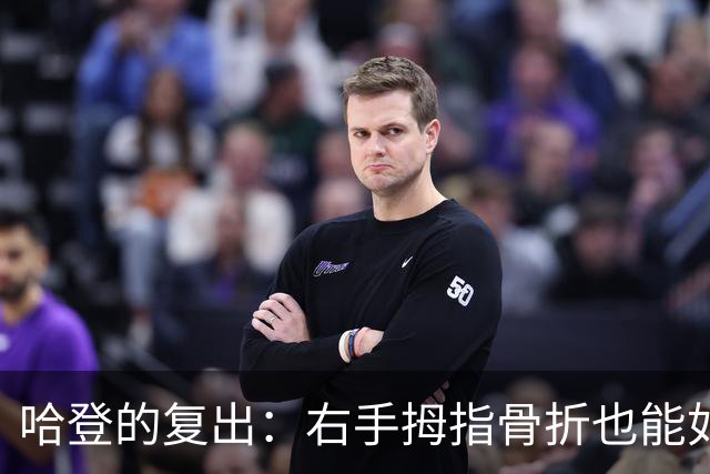 哈登的复出：右手拇指骨折也能如同变魔术一般