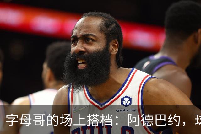 字母哥的场上搭档：阿德巴约，球场上的“沟通高手
