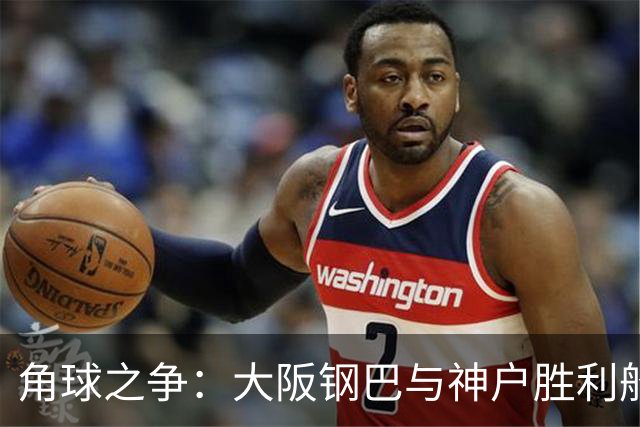 角球之争：大阪钢巴与神户胜利船的“角”力较量